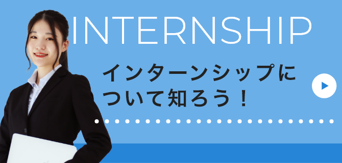 INTERNSHIP インターンシップについて知ろう！