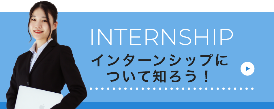 INTERNSHIP インターンシップについて知ろう！
