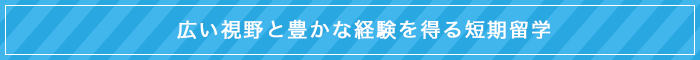広い視野と豊かな経験を得る短期留学