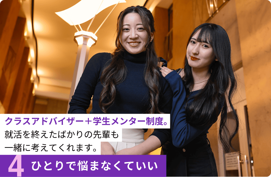 4.ひとりで悩まなくていい クラスアドバイザー＋学生メンター制度。就活を終えたばかりの先輩も一緒に考えてくれます。