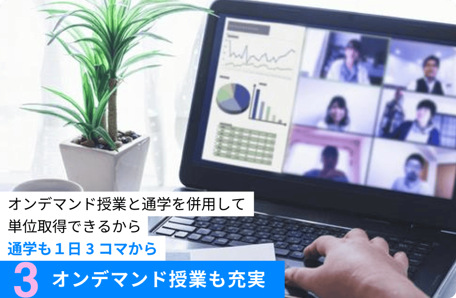 3.オンデマンド授業も充実 オンデマンド授業と通学を併用して単位取得できるから通学も１日3コマから
