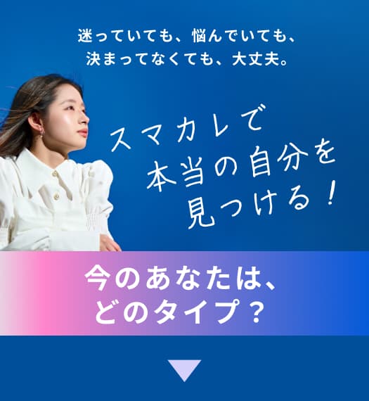 迷っていても、悩んでいても、決まってなくても、大丈夫。スマカレで本当の自分を見つける！今のあなたは、どのタイプ？
