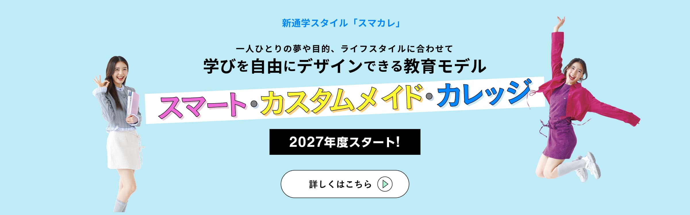 新通学スタイル「スマート・カスタムメイド・カレッジ（通称：スマカレ）」一人ひとりの夢や目的、ライフスタイルに合わせて学びを自由にデザインできる教育モデル 2027年度スタート! 詳しくはこちら