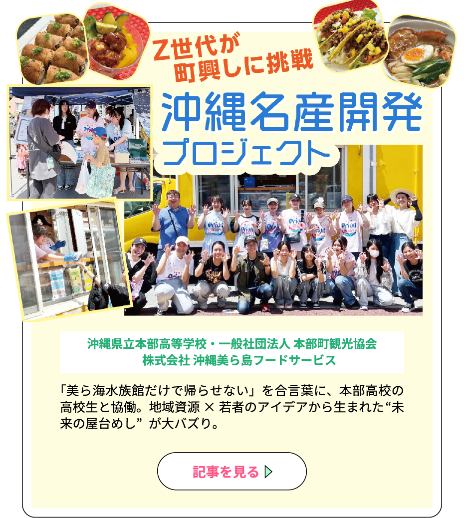 「Z世代が町興しに挑戦」沖縄名産開発プロジェクト 沖縄県立本部高等学校・一般社団法人 本部町観光協会・株式会社 沖縄美ら島フードサービス「美ら海水族館だけで帰らせない」を合言葉に、本部高校の高校生と協働。地域資源 × 若者のアイデアから生まれた“未来の屋台めし”が大バズり。