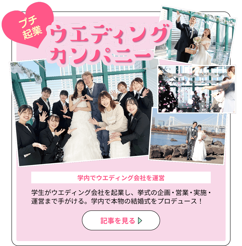 「プチ企業」ウエディングカンパニー 学内でウエディング会社を運営、学生がウエディング会社を起業し、挙式の企画・営業・実施・運営まで手がける。学内で本物の結婚式をプロデュース！