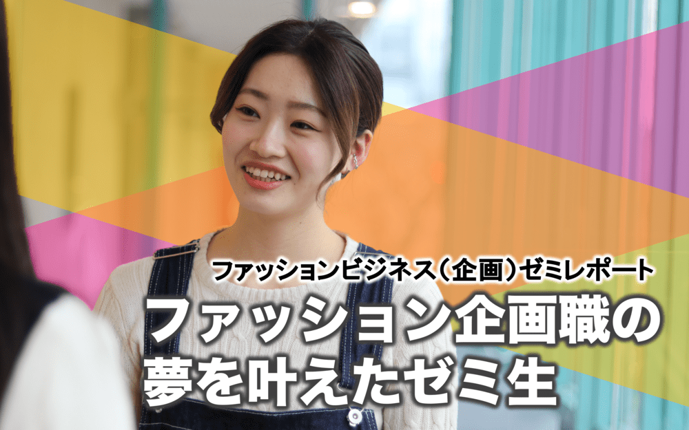 ファッションビジネス（企画）ゼミレポート 『ファッション企画職の夢を叶えたゼミ生』